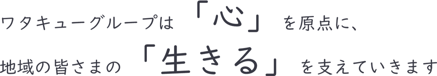 ワタキューグループは「心」を原点に、地域の皆さまの「生きる」をささえていきます。